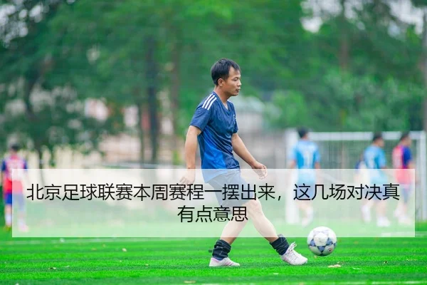北京足球联赛本周赛程一摆出来，这几场对决真有点意思