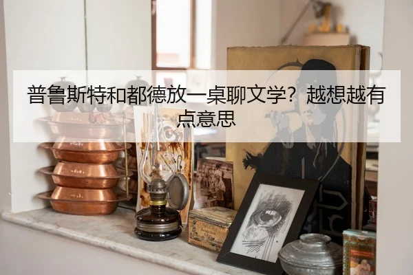 普鲁斯特和都德放一桌聊文学？越想越有点意思