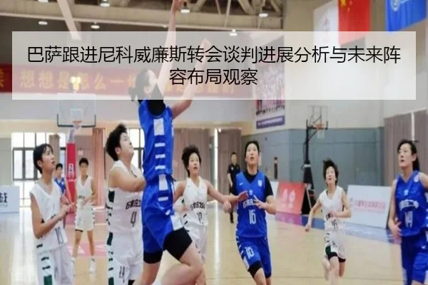 巴萨跟进尼科威廉斯转会谈判进展分析与未来阵容布局观察