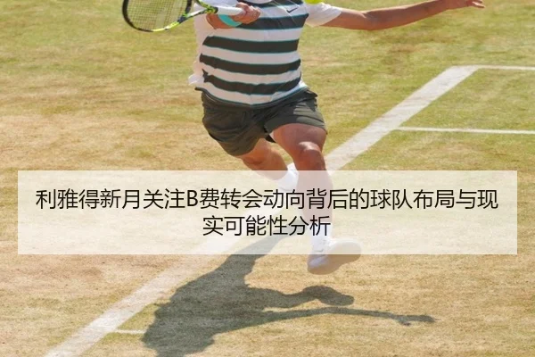 利雅得新月关注B费转会动向背后的球队布局与现实可能性分析