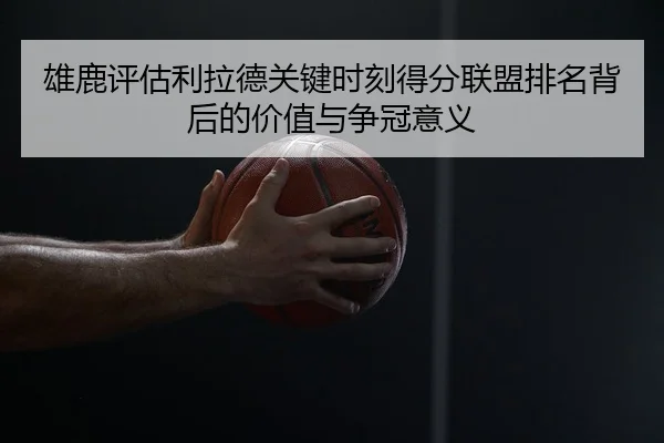 雄鹿评估利拉德关键时刻得分联盟排名背后的价值与争冠意义
