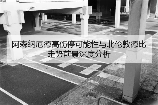 阿森纳厄德高伤停可能性与北伦敦德比走势前景深度分析