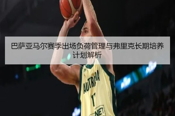 巴萨亚马尔赛季出场负荷管理与弗里克长期培养计划解析