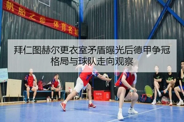 拜仁图赫尔更衣室矛盾曝光后德甲争冠格局与球队走向观察