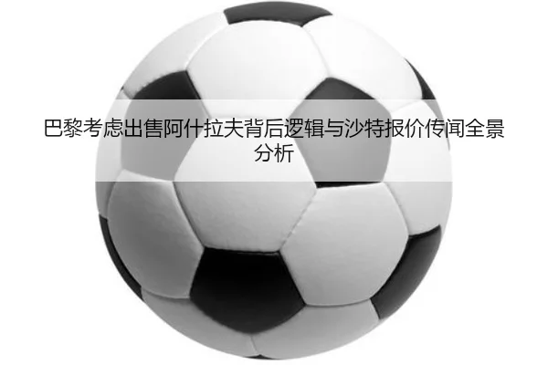 巴黎考虑出售阿什拉夫背后逻辑与沙特报价传闻全景分析