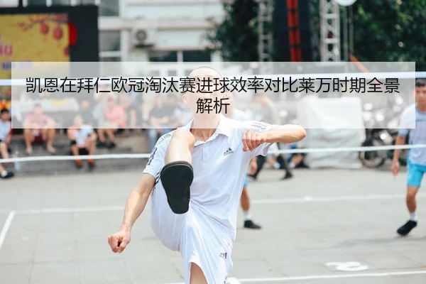 凯恩在拜仁欧冠淘汰赛进球效率对比莱万时期全景解析