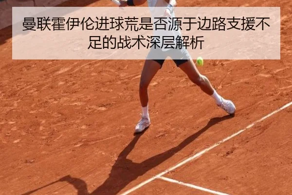 曼联霍伊伦进球荒是否源于边路支援不足的战术深层解析