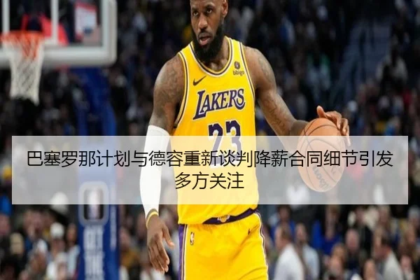 巴塞罗那计划与德容重新谈判降薪合同细节引发多方关注