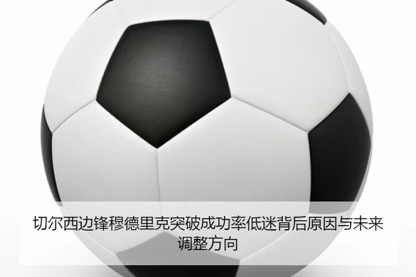 切尔西边锋穆德里克突破成功率低迷背后原因与未来调整方向