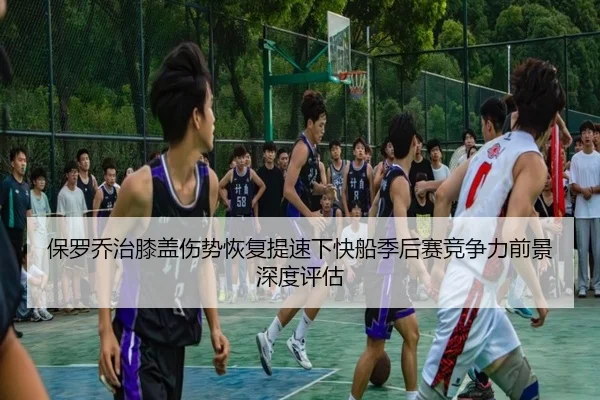 保罗乔治膝盖伤势恢复提速下快船季后赛竞争力前景深度评估