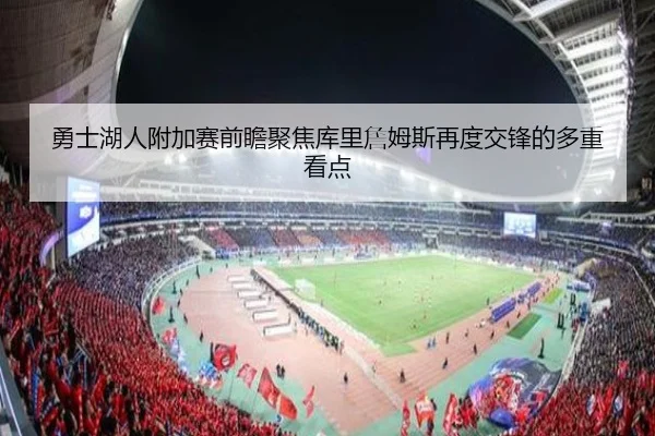 勇士湖人附加赛前瞻聚焦库里詹姆斯再度交锋的多重看点