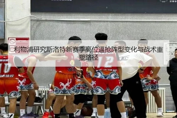 利物浦研究斯洛特新赛季高位逼抢阵型变化与战术重塑路径