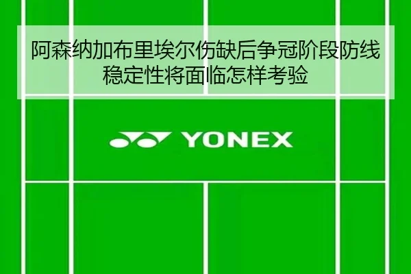 阿森纳加布里埃尔伤缺后争冠阶段防线稳定性将面临怎样考验