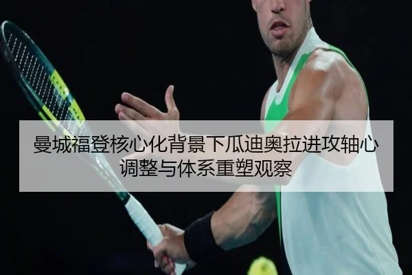 曼城福登核心化背景下瓜迪奥拉进攻轴心调整与体系重塑观察