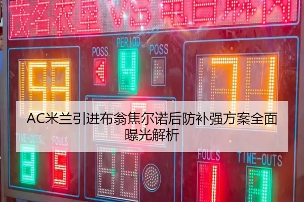 AC米兰引进布翁焦尔诺后防补强方案全面曝光解析
