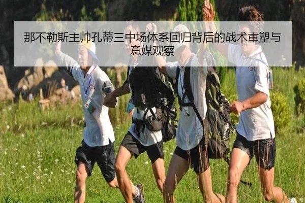 那不勒斯主帅孔蒂三中场体系回归背后的战术重塑与意媒观察