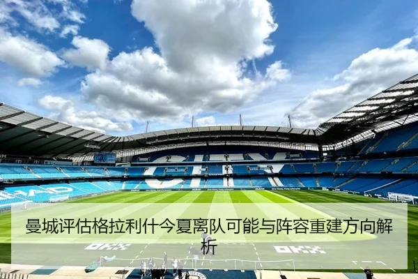 曼城评估格拉利什今夏离队可能与阵容重建方向解析