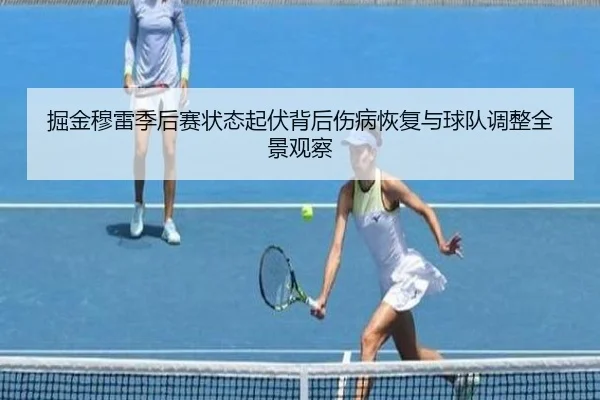 掘金穆雷季后赛状态起伏背后伤病恢复与球队调整全景观察
