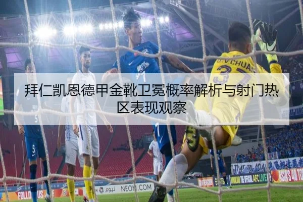 拜仁凯恩德甲金靴卫冕概率解析与射门热区表现观察
