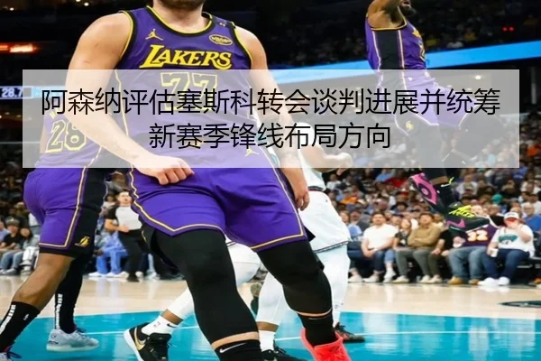 阿森纳评估塞斯科转会谈判进展并统筹新赛季锋线布局方向
