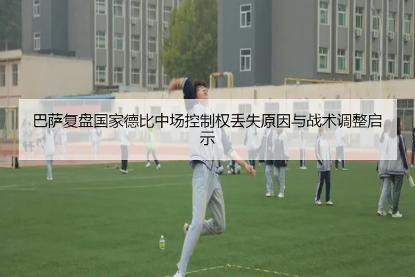 巴萨复盘国家德比中场控制权丢失原因与战术调整启示