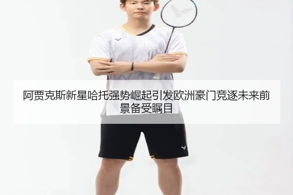 阿贾克斯新星哈托强势崛起引发欧洲豪门竞逐未来前景备受瞩目