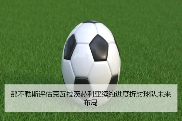 那不勒斯评估克瓦拉茨赫利亚续约进度折射球队未来布局