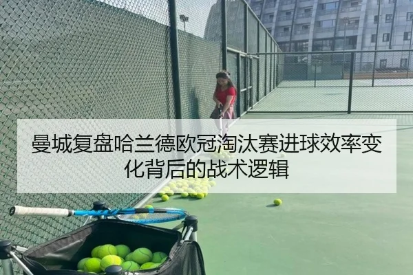 曼城复盘哈兰德欧冠淘汰赛进球效率变化背后的战术逻辑