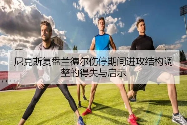 尼克斯复盘兰德尔伤停期间进攻结构调整的得失与启示