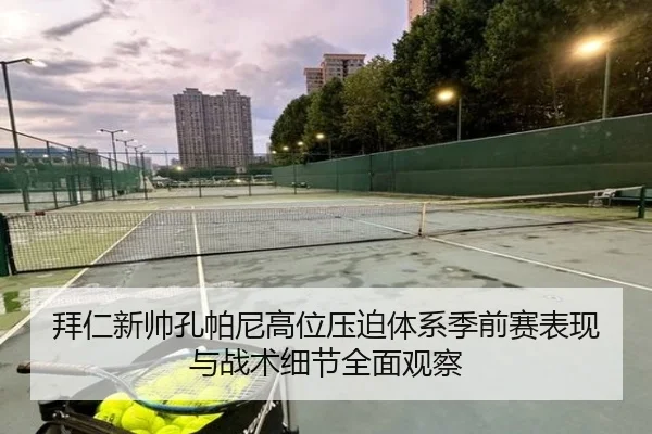 拜仁新帅孔帕尼高位压迫体系季前赛表现与战术细节全面观察