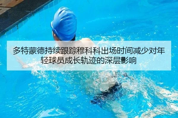 多特蒙德持续跟踪穆科科出场时间减少对年轻球员成长轨迹的深层影响