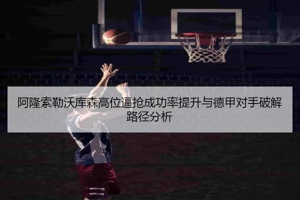 阿隆索勒沃库森高位逼抢成功率提升与德甲对手破解路径分析