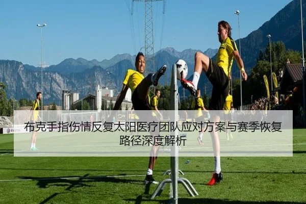 布克手指伤情反复太阳医疗团队应对方案与赛季恢复路径深度解析