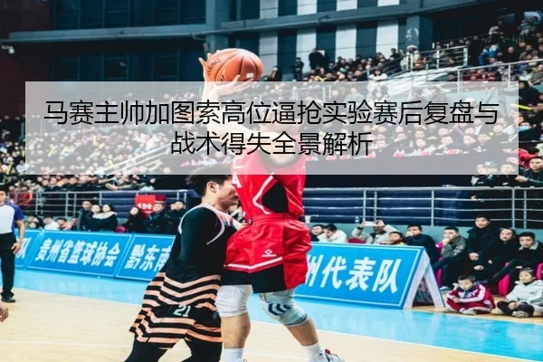 马赛主帅加图索高位逼抢实验赛后复盘与战术得失全景解析