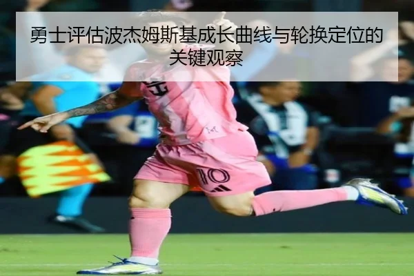 勇士评估波杰姆斯基成长曲线与轮换定位的关键观察
