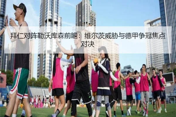 拜仁对阵勒沃库森前瞻：维尔茨威胁与德甲争冠焦点对决