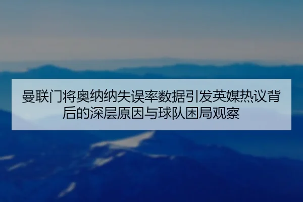 曼联门将奥纳纳失误率数据引发英媒热议背后的深层原因与球队困局观察