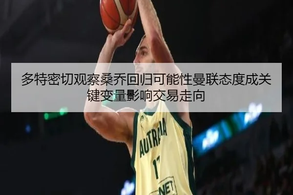 多特密切观察桑乔回归可能性曼联态度成关键变量影响交易走向