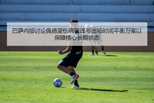 巴萨内部讨论佩德里伤病管理与出场时间平衡方案以保障核心长期状态