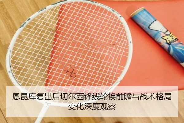 恩昆库复出后切尔西锋线轮换前瞻与战术格局变化深度观察