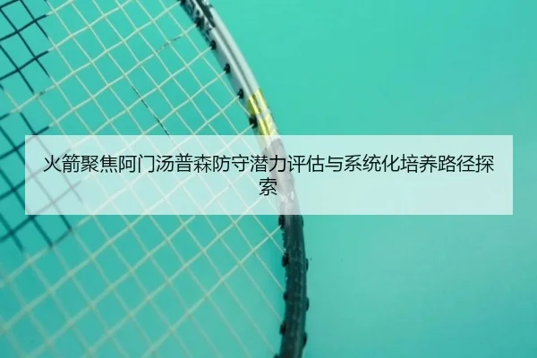 火箭聚焦阿门汤普森防守潜力评估与系统化培养路径探索