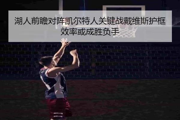 湖人前瞻对阵凯尔特人关键战戴维斯护框效率或成胜负手