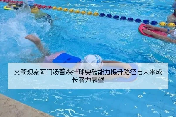 火箭观察阿门汤普森持球突破能力提升路径与未来成长潜力展望