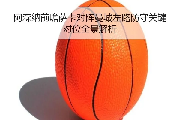 阿森纳前瞻萨卡对阵曼城左路防守关键对位全景解析