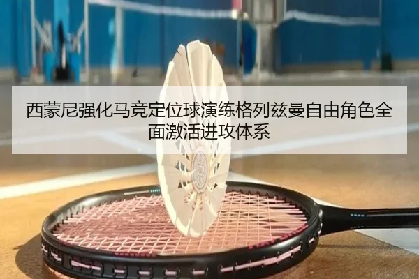 西蒙尼强化马竞定位球演练格列兹曼自由角色全面激活进攻体系