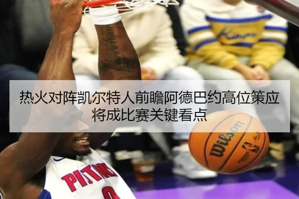 热火对阵凯尔特人前瞻阿德巴约高位策应将成比赛关键看点